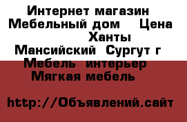 Интернет-магазин «Мебельный дом» › Цена ­ 566 - Ханты-Мансийский, Сургут г. Мебель, интерьер » Мягкая мебель   